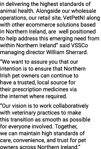 in delivering the highest standards of animal health. Alongside our wholesale operations, our retail site, VetPetNI a...