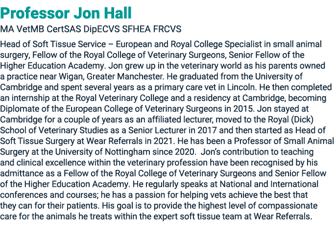 Professor Jon Hall MA VetMB CertSAS DipECVS SFHEA FRCVS Head of Soft Tissue Service – European and Royal College Spec...