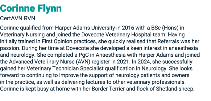 Corinne Flynn CertAVN RVN Corinne qualified from Harper Adams University in 2016 with a BSc (Hons) in Veterinary Nurs...