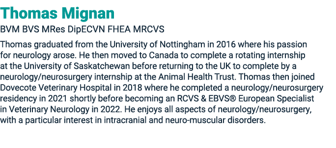 Thomas Mignan BVM BVS MRes DipECVN FHEA MRCVS Thomas graduated from the University of Nottingham in 2016 where his pa...