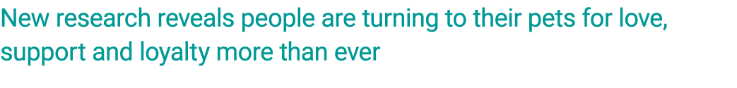 New research reveals people are turning to their pets for love, support and loyalty more than ever 