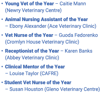  • Young Vet of the Year – Caitie Mann (Newry Veterinary Centre) • Animal Nursing Assistant of the Year – Ebony Alexa...