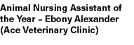 Animal Nursing Assistant of the Year – Ebony Alexander (Ace Veterinary Clinic)