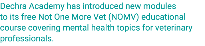 Dechra Academy has introduced new modules to its free Not One More Vet (NOMV) educational course covering mental heal...