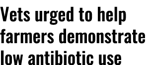 Vets urged to help farmers demonstrate low antibiotic use