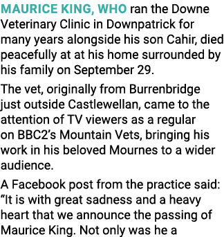 Maurice King, who ran the Downe Veterinary Clinic in Downpatrick for many years alongside his son Cahir, died peacefu   