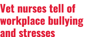 Vet nurses tell of workplace bullying and stresses
