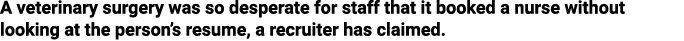 A veterinary surgery was so desperate for staff that it booked a nurse without looking at the person s resume, a recr   