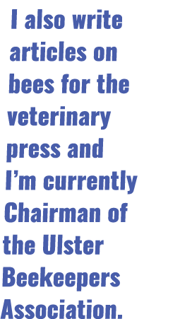 I also write articles on bees for the veterinary press and I m currently Chairman of the Ulster Beekeepers Association  