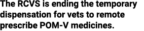 The RCVS is ending the temporary dispensation for vets to remote prescribe POM-V medicines 