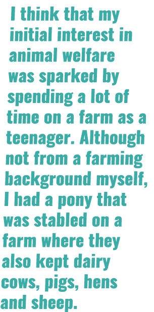 I think that my initial interest in animal welfare was sparked by spending a lot of time on a farm as a teenager  Alt   