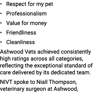 • Respect for my pet • Professionalism • Value for money • Friendliness • Cleanliness Ashwood Vets achieved consisten...