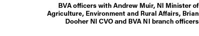 BVA officers with Andrew Muir, NI Minister of Agriculture, Environment and Rural Affairs, Brian Dooher NI CVO and BVA...