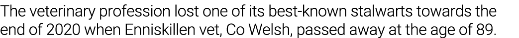 The veterinary profession lost one of its best-known stalwarts towards the end of 2020 when Enniskillen vet, Co Welsh   