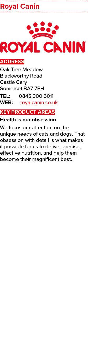 Royal Canin  ADDRESS Oak Tree Meadow Blackworthy Road Castle Cary Somerset BA7 7PH TEL: 0845 300 5011 WEB: royalcanin   