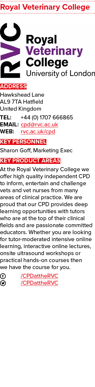 Royal Veterinary College  ADDRESS Hawkshead Lane AL9 7TA Hatfield United Kingdom TEL: +44 (0) 1707 666865 EMAIL: cpd    