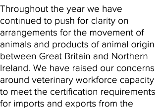 Throughout the year we have continued to push for clarity on arrangements for the movement of animals and products of   