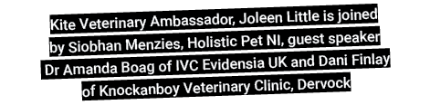 Kite Veterinary Ambassador, Joleen Little is joined by Siobhan Menzies, Holistic Pet NI, guest speaker Dr Amanda Boag   
