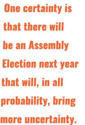 One certainty is that there will be an Assembly Election next year that will, in all probability, bring more uncertai   