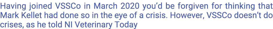 Having joined VSSCo in March 2020 you d be forgiven for thinking that Mark Kellet had done so in the eye of a crisis    