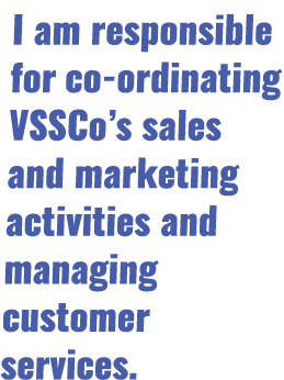 I am responsible for co-ordinating VSSCo s sales and marketing activities and managing customer services 