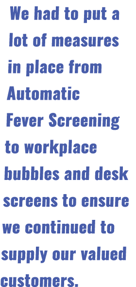 We had to put a lot of measures in place from Automatic Fever Screening to workplace bubbles and desk screens to ensu   