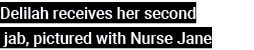 Delilah receives her second jab, pictured with Nurse Jane 