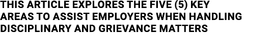 This article explores the five (5) key areas to assist Employers when handling disciplinary and grievance matters