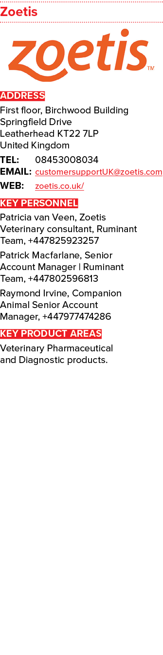 Zoetis  ADDRESS First floor, Birchwood Building Springfield Drive Leatherhead KT22 7LP United Kingdom TEL: 0845300803   