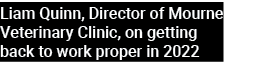 Liam Quinn, Director of Mourne Veterinary Clinic, on getting back to work proper in 2022