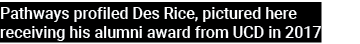 Pathways profiled Des Rice, pictured here receiving his alumni award from UCD in 2017 
