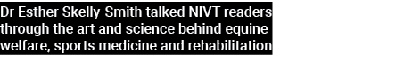 Dr Esther Skelly Smith talked NIVT readers through the art and science behind equine welfare, sports medicine and reh...