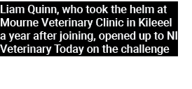 Liam Quinn, who took the helm at Mourne Veterinary Clinic in Kileeel a year after joining, opened up to NI Veterinary...