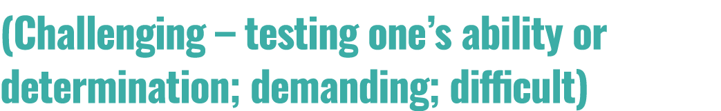 (Challenging – testing one’s ability or determination; demanding; difficult)