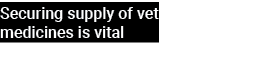 Securing supply of vet medicines is vital