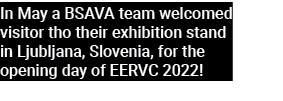 In May a BSAVA team welcomed visitor tho their exhibition stand in Ljubljana, Slovenia, for the opening day of EERVC ...
