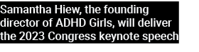 Samantha Hiew, the founding director of ADHD Girls, will deliver the 2023 Congress keynote speech