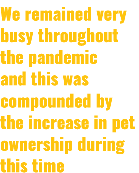 We remained very busy throughout the pandemic and this was compounded by the increase in pet ownership during this time