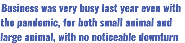 Business was very busy last year even with the pandemic, for both small animal and large animal, with no noticeable d...
