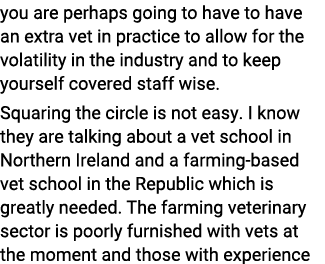 you are perhaps going to have to have an extra vet in practice to allow for the volatility in the industry and to kee...