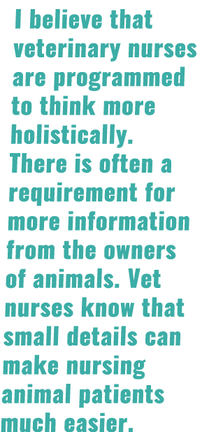 I believe that veterinary nurses are programmed to think more holistically. There is often a requirement for more inf...
