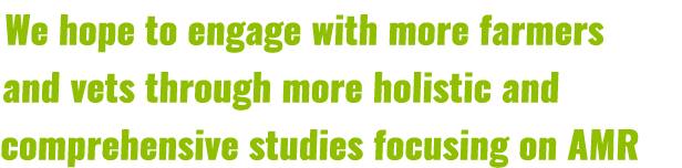 We hope to engage with more farmers and vets through more holistic and comprehensive studies focusing on AMR