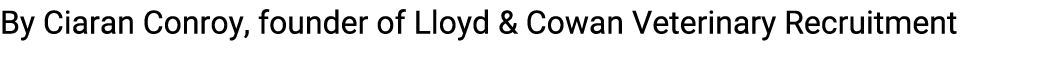 By Ciaran Conroy, founder of Lloyd & Cowan Veterinary Recruitment