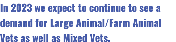 In 2023 we expect to continue to see a demand for Large Animal/Farm Animal Vets as well as Mixed Vets.