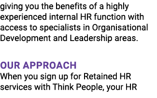 giving you the benefits of a highly experienced internal HR function with access to specialists in Organisational Dev...