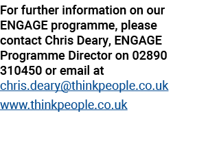 For further information on our ENGAGE programme, please contact Chris Deary, ENGAGE Programme Director on 02890 31045...