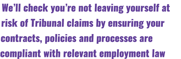 We’ll check you’re not leaving yourself at risk of Tribunal claims by ensuring your contracts, policies and processes...