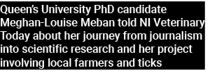 Queen’s University PhD candidate Meghan Louise Meban told NI Veterinary Today about her journey from journalism into ...