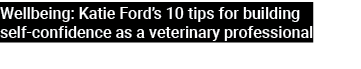 Wellbeing: Katie Ford’s 10 tips for building self confidence as a veterinary professional 