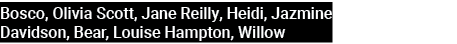 Bosco, Olivia Scott, Jane Reilly, Heidi, Jazmine Davidson, Bear, Louise Hampton, Willow